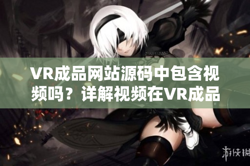 VR成品網(wǎng)站源碼中包含視頻嗎？詳解視頻在VR成品網(wǎng)站源碼中的應(yīng)用