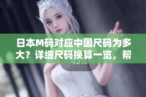 日本M碼對應(yīng)中國尺碼為多大？詳細(xì)尺碼換算一覽，幫你選對尺碼