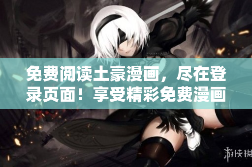 免費閱讀土豪漫畫，盡在登錄頁面！享受精彩免費漫畫，新鮮熱辣，暢快體驗！