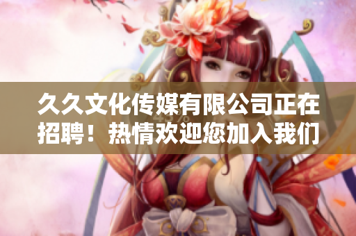 久久文化傳媒有限公司正在招聘！熱情歡迎您加入我們的團(tuán)隊(duì)，共同攜手打造新未來