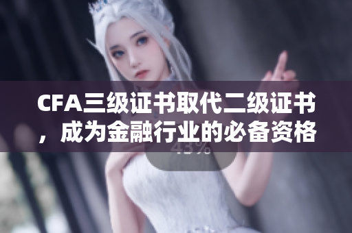CFA三級(jí)證書取代二級(jí)證書，成為金融行業(yè)的必備資格