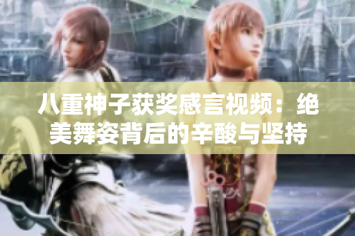 八重神子獲獎感言視頻：絕美舞姿背后的辛酸與堅持