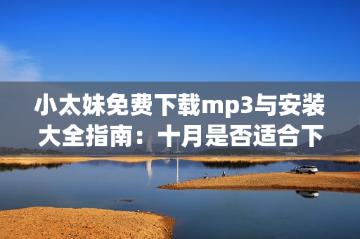 小太妹免費(fèi)下載mp3與安裝大全指南：十月是否適合下載，需關(guān)注天氣預(yù)報(bào)