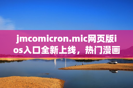jmcomicron.mic網(wǎng)頁版ios入口全新上線，熱門漫畫盡在掌握，隨時(shí)隨地暢享精彩漫畫世界