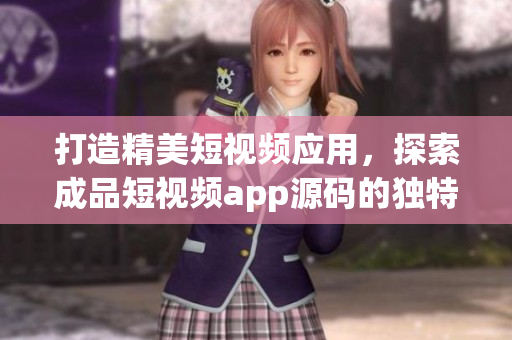 打造精美短視頻應(yīng)用，探索成品短視頻app源碼的獨(dú)特之處
