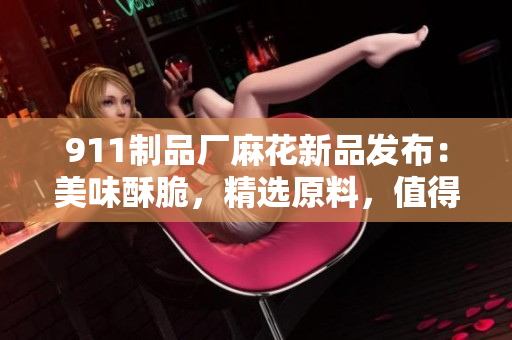 911制品廠麻花新品發(fā)布：美味酥脆，精選原料，值得期待