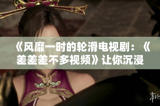 《風(fēng)靡一時的輪滑電視?。骸恫畈畈畈欢嘁曨l》讓你沉浸在30分鐘的精彩輪滑世界中，綻放青春活力》