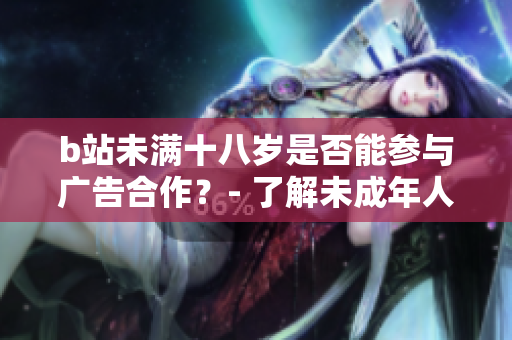b站未滿十八歲是否能參與廣告合作？- 了解未成年人在b站的廣告接觸要求