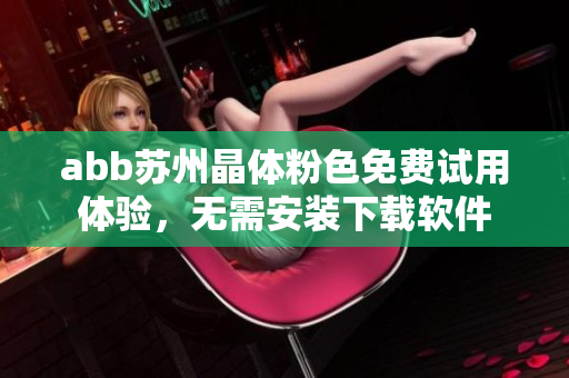 abb蘇州晶體粉色免費(fèi)試用體驗(yàn)，無需安裝下載軟件