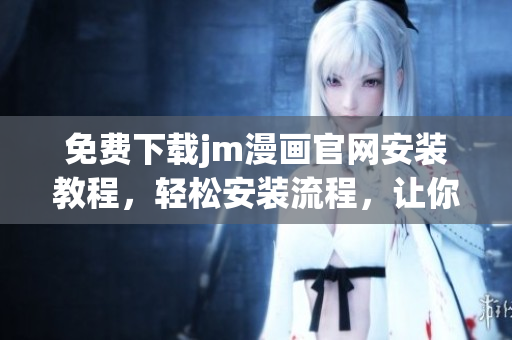 免費下載jm漫畫官網(wǎng)安裝教程，輕松安裝流程，讓你暢享精彩漫畫世界