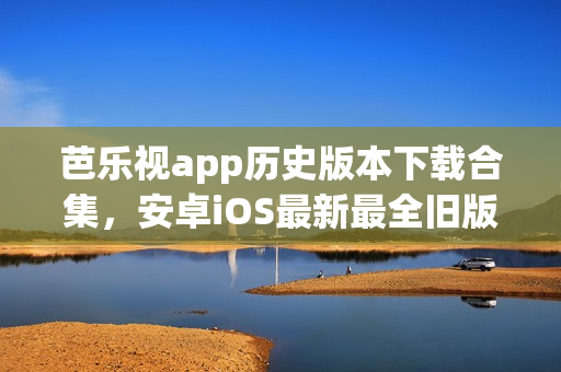 芭樂(lè)視app歷史版本下載合集，安卓iOS最新最全舊版應(yīng)用安裝包免費(fèi)獲取