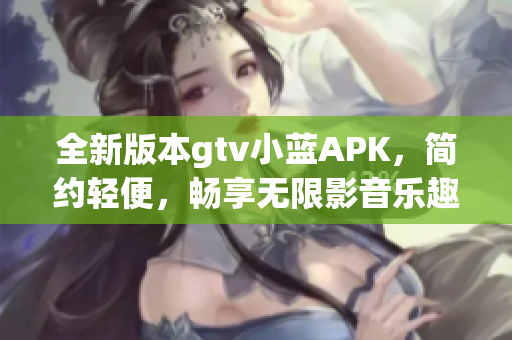 全新版本gtv小藍(lán)APK，簡(jiǎn)約輕便，暢享無(wú)限影音樂(lè)趣