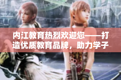 內(nèi)江教育熱烈歡迎您——打造優(yōu)質(zhì)教育品牌，助力學子成長