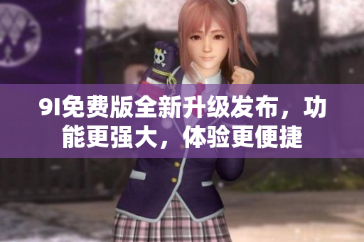 9I免費(fèi)版全新升級(jí)發(fā)布，功能更強(qiáng)大，體驗(yàn)更便捷