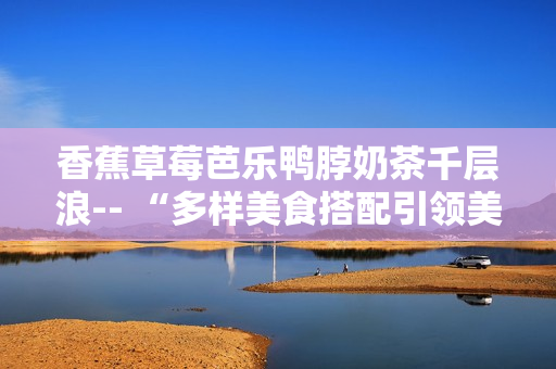 香蕉草莓芭樂鴨脖奶茶千層浪-- “多樣美食搭配引領美好生活潮流”