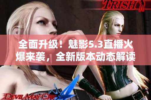 全面升級！魅影5.3直播火爆來襲，全新版本動態(tài)解讀