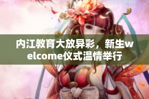 內(nèi)江教育大放異彩，新生welcome儀式溫情舉行