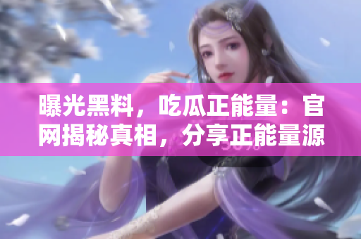 曝光黑料，吃瓜正能量：官網(wǎng)揭秘真相，分享正能量源泉