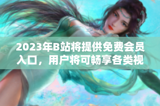 2023年B站將提供免費(fèi)會員入口，用戶將可暢享各類視頻資源