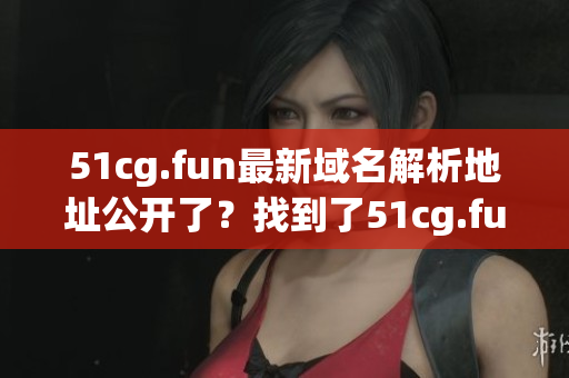 51cg.fun最新域名解析地址公開了？找到了51cg.fun最新ip地址如何操作？