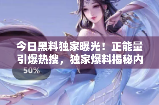 今日黑料獨家曝光！正能量引爆熱搜，獨家爆料揭秘內(nèi)幕！