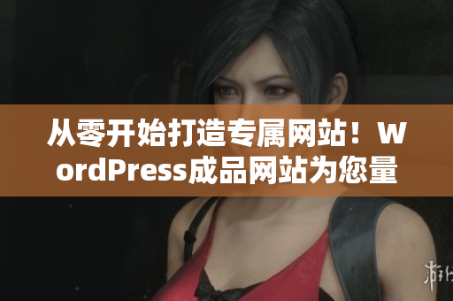 從零開(kāi)始打造專(zhuān)屬網(wǎng)站！WordPress成品網(wǎng)站為您量身定制
