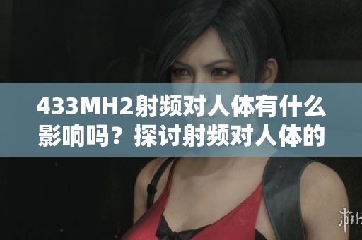 433MH2射頻對人體有什么影響嗎？探討射頻對人體的潛在影響