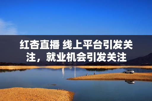 紅杏直播 線上平臺(tái)引發(fā)關(guān)注，就業(yè)機(jī)會(huì)引發(fā)關(guān)注