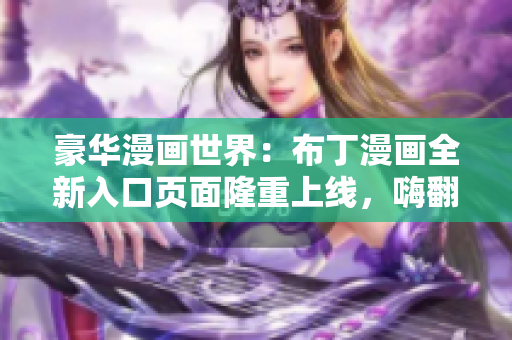 豪華漫畫世界：布丁漫畫全新入口頁(yè)面隆重上線，嗨翻漫迷！