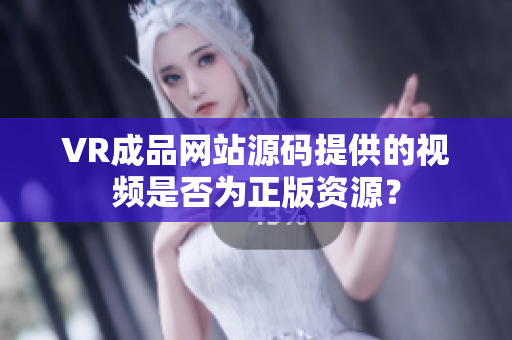 VR成品網(wǎng)站源碼提供的視頻是否為正版資源？