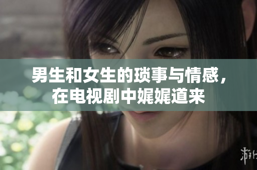 男生和女生的瑣事與情感，在電視劇中娓娓道來(lái)