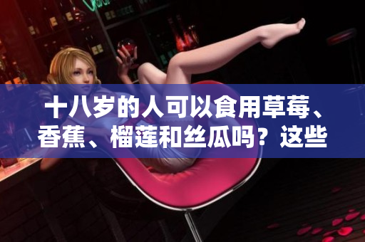 十八歲的人可以食用草莓、香蕉、榴蓮和絲瓜嗎？這些水果對青少年有何影響？