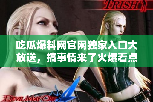 吃瓜爆料網(wǎng)官網(wǎng)獨(dú)家入口大放送，搞事情來(lái)了火爆看點(diǎn)!