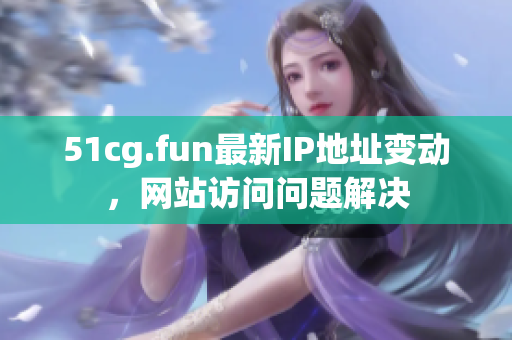 51cg.fun最新IP地址變動，網(wǎng)站訪問問題解決