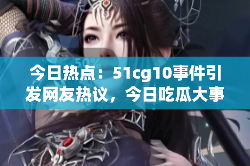 今日熱點(diǎn)：51cg10事件引發(fā)網(wǎng)友熱議，今日吃瓜大事件揭秘！