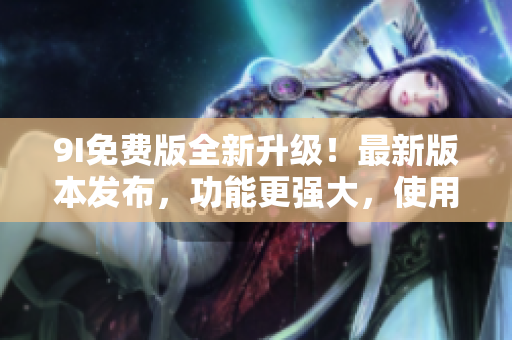 9I免費(fèi)版全新升級(jí)！最新版本發(fā)布，功能更強(qiáng)大，使用更便捷，歡迎體驗(yàn)！
