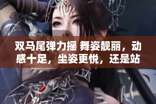 雙馬尾彈力搖 舞姿靚麗，動感十足，坐姿更悅，還是站姿更出彩？