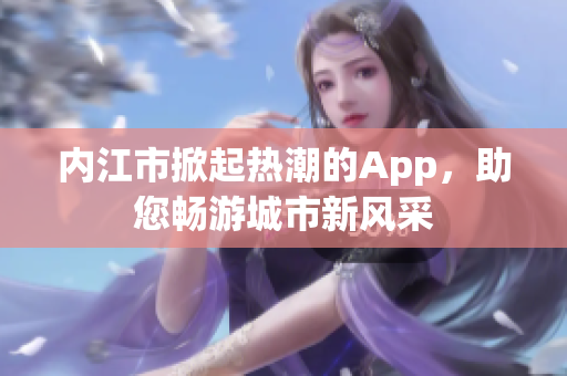 內(nèi)江市掀起熱潮的App，助您暢游城市新風采
