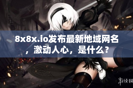 8x8x.io發(fā)布最新地域網(wǎng)名，激動(dòng)人心，是什么？