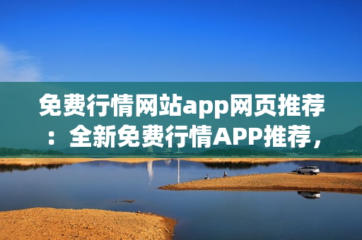 免費(fèi)行情網(wǎng)站app網(wǎng)頁推薦：全新免費(fèi)行情APP推薦，助您把握市場動態(tài)