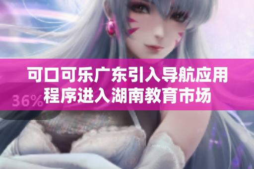 可口可樂廣東引入導(dǎo)航應(yīng)用程序進(jìn)入湖南教育市場
