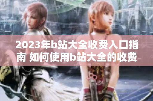2023年b站大全收費(fèi)入口指南 如何使用b站大全的收費(fèi)服務(wù)？