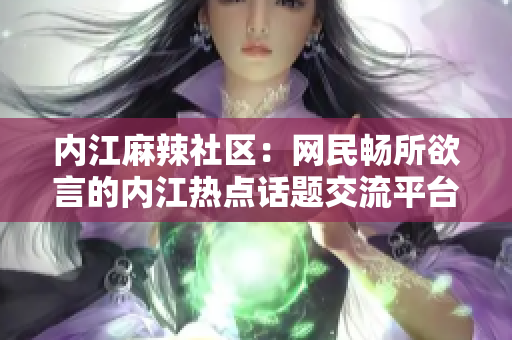 內江麻辣社區(qū)：網民暢所欲言的內江熱點話題交流平臺