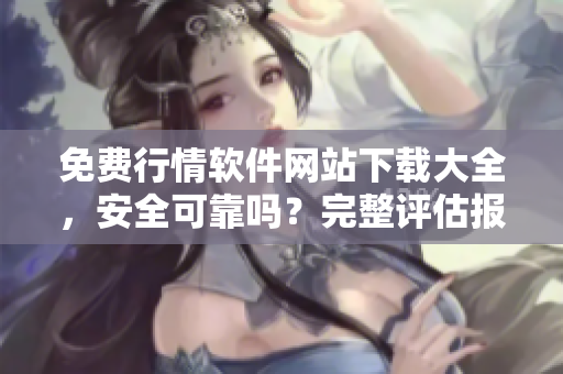 免費行情軟件網(wǎng)站下載大全，安全可靠嗎？完整評估報告！