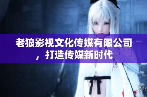 老狼影視文化傳媒有限公司，打造傳媒新時代