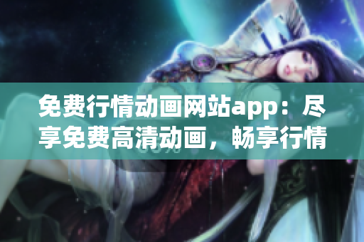 免費行情動畫網(wǎng)站app：盡享免費高清動畫，暢享行情資訊