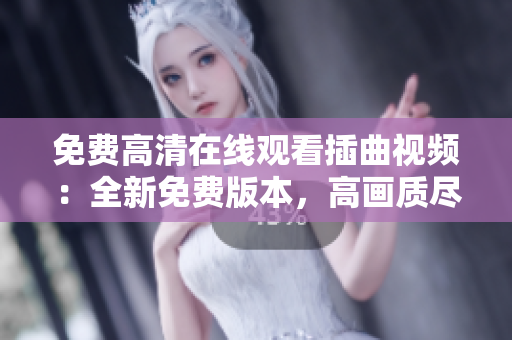 免費(fèi)高清在線觀看插曲視頻：全新免費(fèi)版本，高畫質(zhì)盡在網(wǎng)上