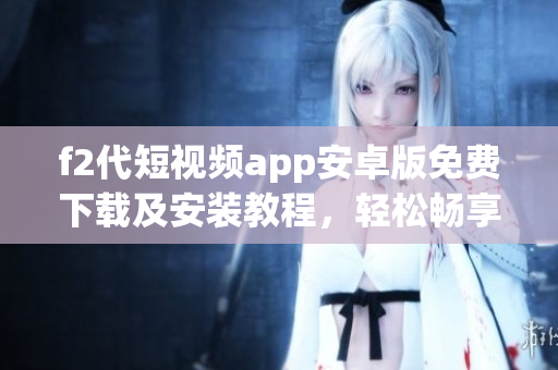 f2代短視頻app安卓版免費下載及安裝教程，輕松暢享視頻創(chuàng)作與分享。