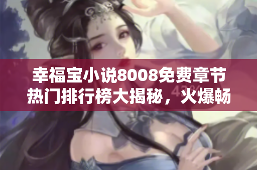 幸福寶小說8008免費章節(jié)熱門排行榜大揭秘，火爆暢銷榜單TOP榜呈現(xiàn)