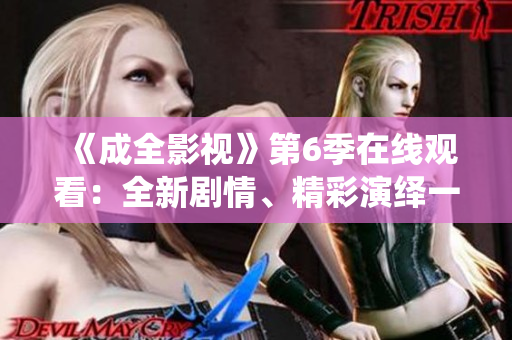 《成全影視》第6季在線觀看：全新劇情、精彩演繹一網(wǎng)打盡